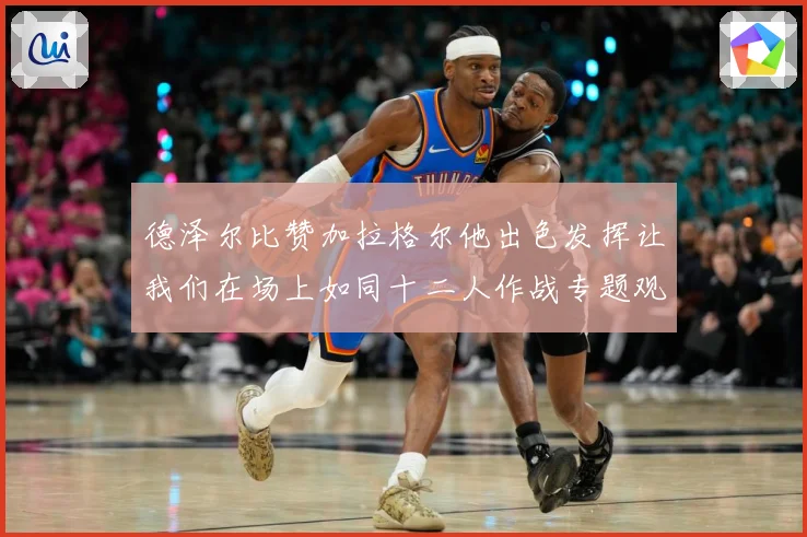 德泽尔比赞加拉格尔他出色发挥让我们在场上如同十二人作战专题观察：最新赛事动态与深度分析
