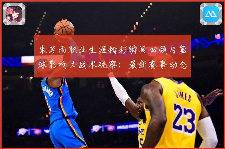 朱芳雨职业生涯精彩瞬间回顾与篮球影响力战术观察：最新赛事动态与深度分析