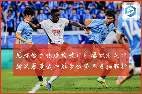 厄林哈兰德连续破门引爆欧洲足坛新风暴曼城冲冠步伐势不可挡解析：最新赛事动态与深度分析