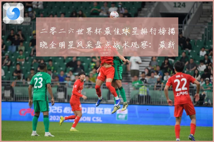 二零二六世界杯最佳球星排行榜揭晓全明星风采盘点战术观察：最新赛事动态与深度分析
