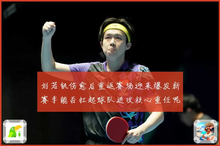 刘若钒伤愈后重返赛场迎来爆发新赛季能否扛起球队进攻核心重任呢成长观察：最新赛事动态与深度分析