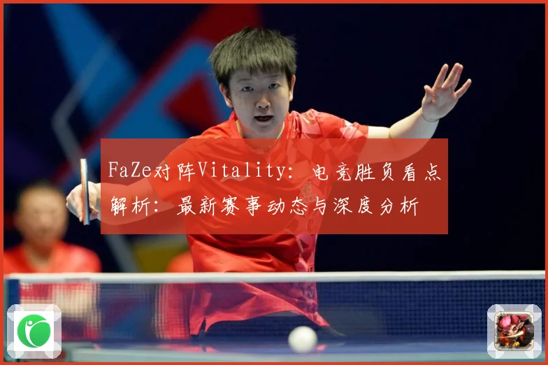 FaZe对阵Vitality：电竞胜负看点解析：最新赛事动态与深度分析