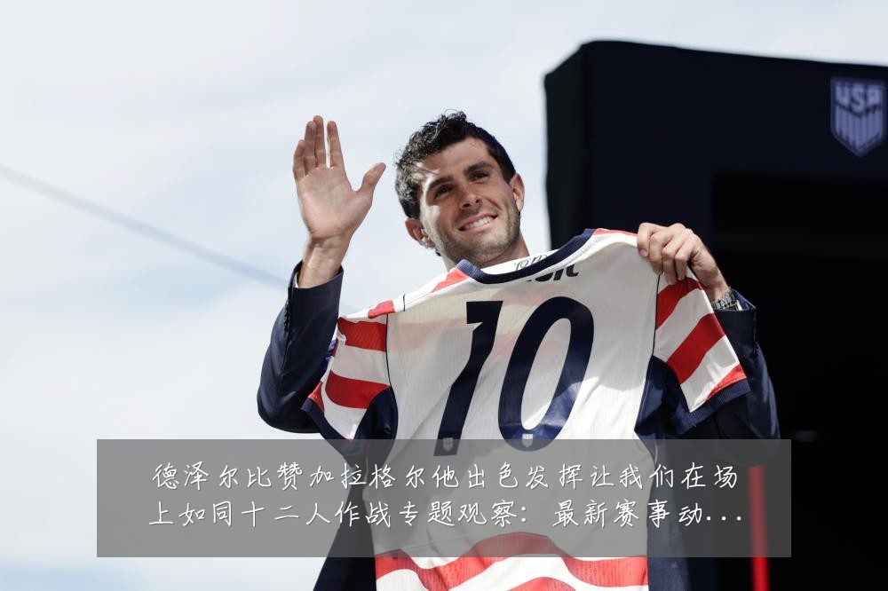 德泽尔比赞加拉格尔他出色发挥让我们在场上如同十二人作战专题观察：最新赛事动态与深度分析