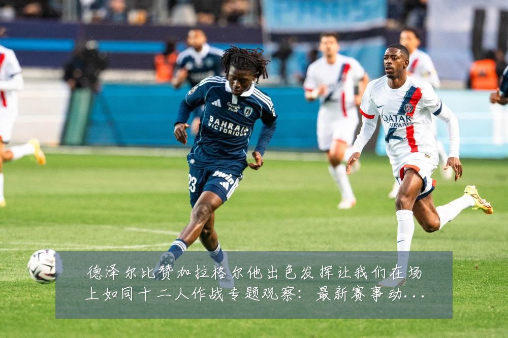 德泽尔比赞加拉格尔他出色发挥让我们在场上如同十二人作战专题观察：最新赛事动态与深度分析
