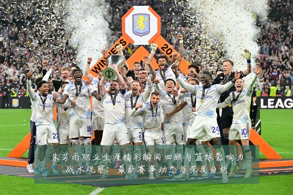 朱芳雨职业生涯精彩瞬间回顾与篮球影响力战术观察：最新赛事动态与深度分析