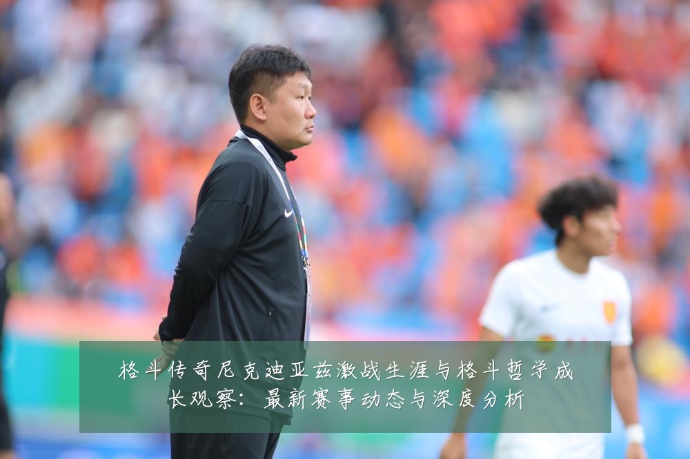 格斗传奇尼克迪亚兹激战生涯与格斗哲学成长观察:最新赛事动态与深度分析